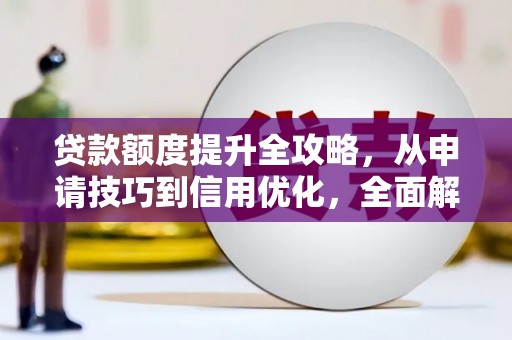 小店贷款额度提升全攻略，从申请技巧到信用优化，全面解析