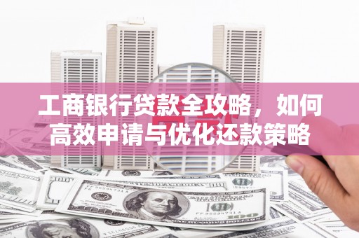 小店工商银行贷款全攻略，如何高效申请与优化还款策略