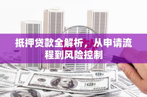 小店抵押贷款全解析，从申请流程到风险控制