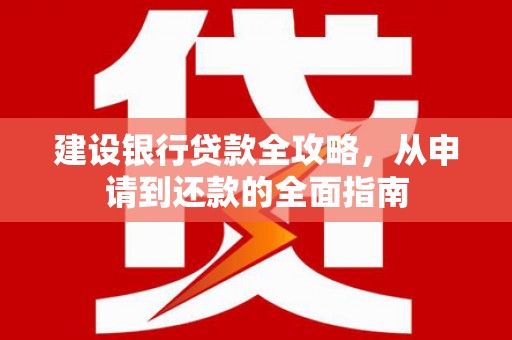 小店建设银行贷款全攻略，从申请到还款的全面指南