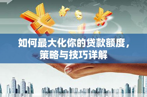 小店如何最大化你的贷款额度，策略与技巧详解