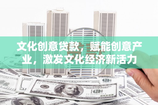 小店文化创意贷款，赋能创意产业，激发文化经济新活力