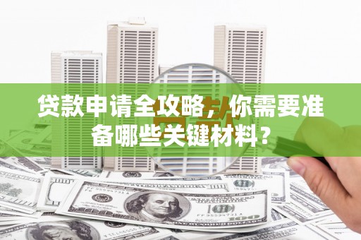 小店贷款申请全攻略，你需要准备哪些关键材料？