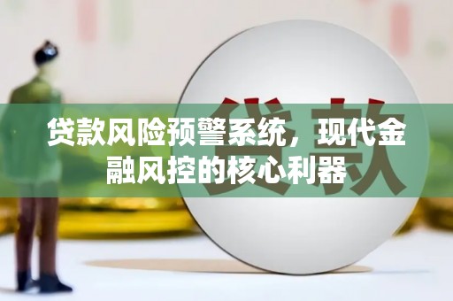 小店贷款风险预警系统,现代金融风控的核心利器 小店贷款风险预警系统,现代金融风控的核心利器
