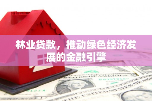小店林业贷款，推动绿色经济发展的金融引擎