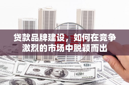 小店贷款品牌建设，如何在竞争激烈的市场中脱颖而出