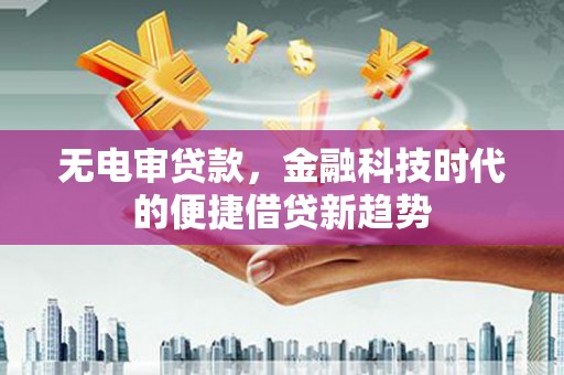 小店无电审贷款，金融科技时代的便捷借贷新趋势