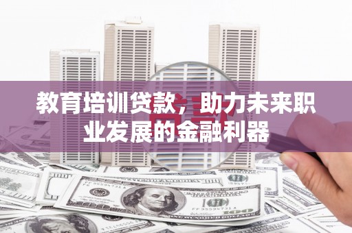 小店教育培训贷款，助力未来职业发展的金融利器