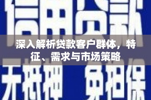 小店深入解析贷款客户群体，特征、需求与市场策略