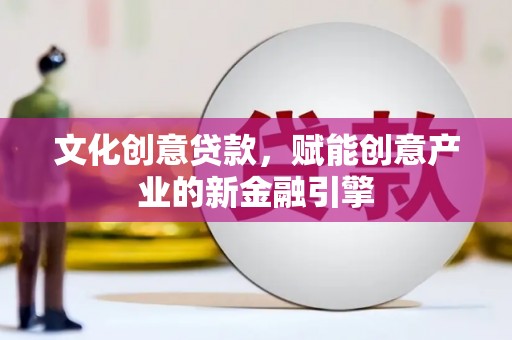 小店文化创意贷款，赋能创意产业的新金融引擎
