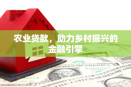 小店农业贷款，助力乡村振兴的金融引擎