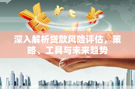 小店深入解析贷款风险评估，策略、工具与未来趋势
