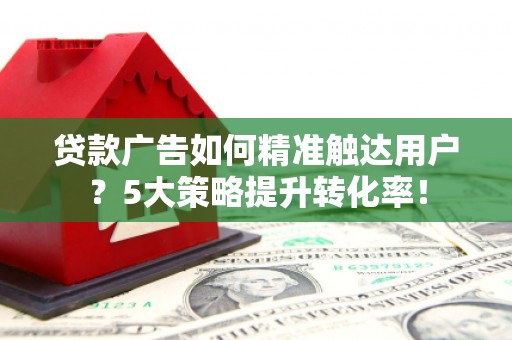 小店贷款广告如何精准触达用户？5大策略提升转化率！