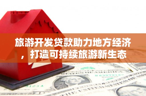 小店旅游开发贷款助力地方经济，打造可持续旅游新生态
