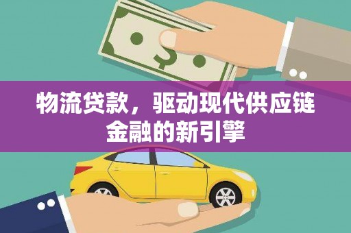 小店物流贷款，驱动现代供应链金融的新引擎