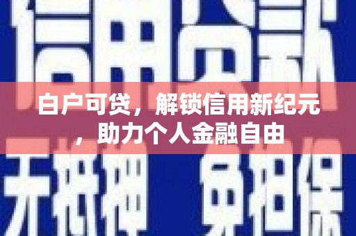 小店白户可贷，解锁信用新纪元，助力个人金融自由