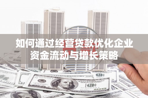 小店如何通过经营贷款优化企业资金流动与增长策略