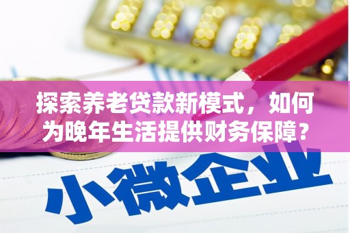 小店探索养老贷款新模式，如何为晚年生活提供财务保障？