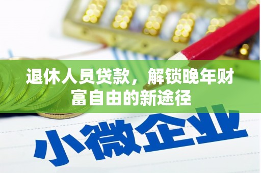 小店退休人员贷款，解锁晚年财富自由的新途径
