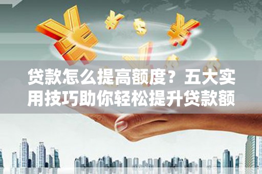 小店贷款怎么提高额度？五大实用技巧助你轻松提升贷款额度