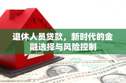 小店退休人员贷款，新时代的金融选择与风险控制