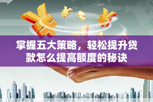 小店掌握五大策略，轻松提升贷款怎么提高额度的秘诀