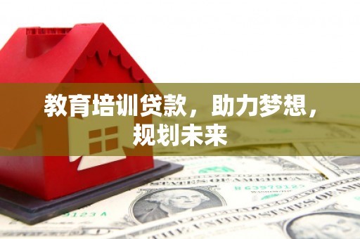 小店教育培训贷款，助力梦想，规划未来