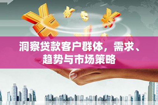 小店洞察贷款客户群体，需求、趋势与市场策略