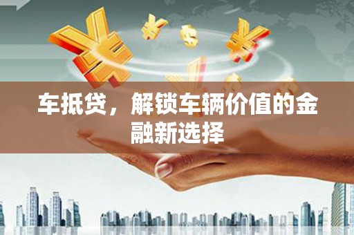 小店车抵贷，解锁车辆价值的金融新选择