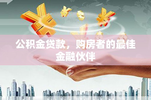 小店公积金贷款，购房者的最佳金融伙伴