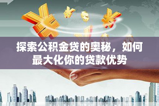 小店探索公积金贷的奥秘，如何最大化你的贷款优势