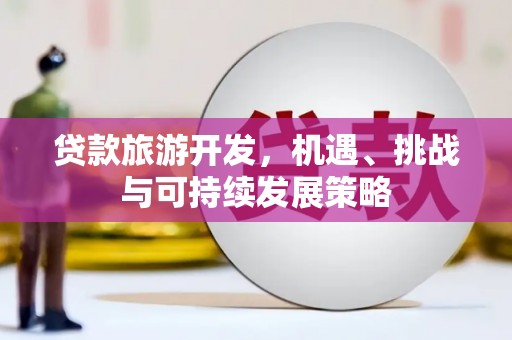 小店贷款旅游开发，机遇、挑战与可持续发展策略