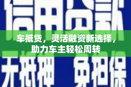 小店车抵贷，灵活融资新选择，助力车主轻松周转