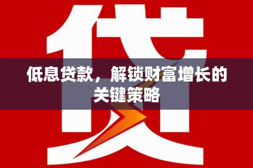 小店低息贷款，解锁财富增长的关键策略