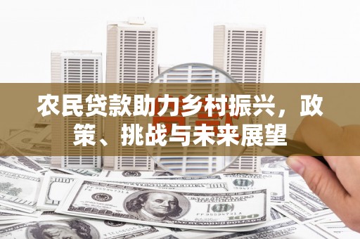 小店农民贷款助力乡村振兴，政策、挑战与未来展望