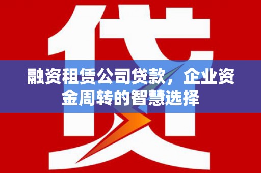 小店融资租赁公司贷款，企业资金周转的智慧选择