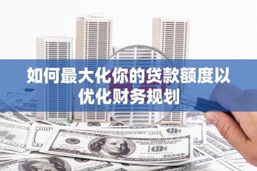 小店如何最大化你的贷款额度以优化财务规划