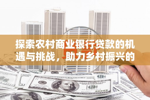 小店探索农村商业银行贷款的机遇与挑战，助力乡村振兴的金融引擎