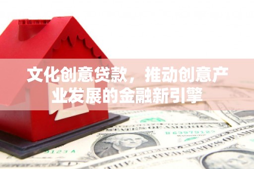 小店文化创意贷款，推动创意产业发展的金融新引擎