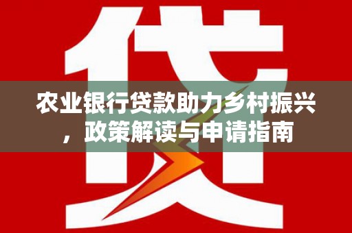 小店农业银行贷款助力乡村振兴，政策解读与申请指南