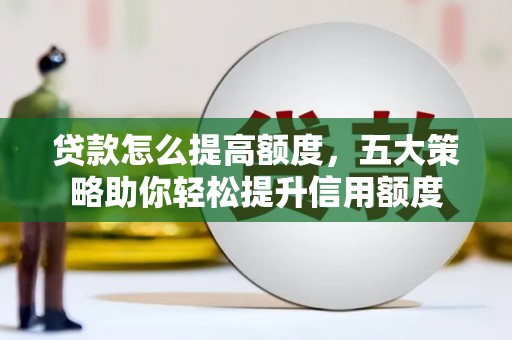 小店贷款怎么提高额度，五大策略助你轻松提升信用额度
