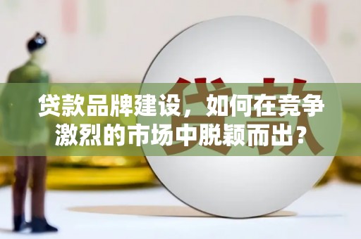 小店贷款品牌建设，如何在竞争激烈的市场中脱颖而出？