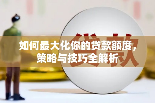 小店如何最大化你的贷款额度，策略与技巧全解析