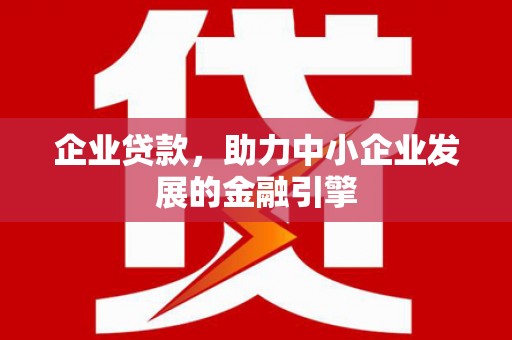 小店企业贷款，助力中小企业发展的金融引擎