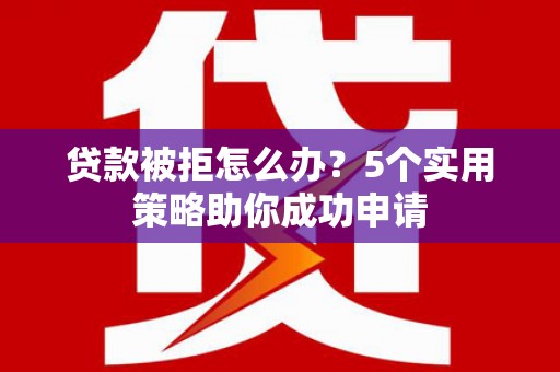 小店贷款被拒怎么办？5个实用策略助你成功申请