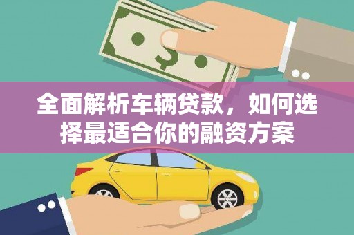 小店全面解析车辆贷款，如何选择最适合你的融资方案