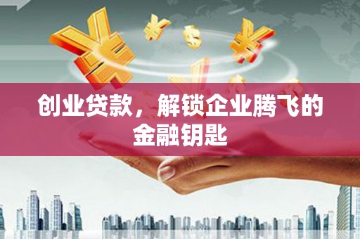 小店创业贷款，解锁企业腾飞的金融钥匙