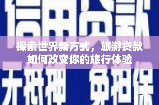 小店探索世界新方式，旅游贷款如何改变你的旅行体验