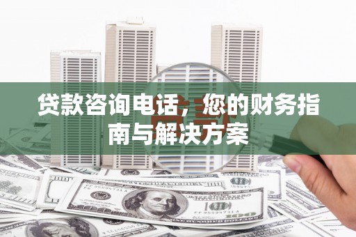 小店贷款咨询电话，您的财务指南与解决方案