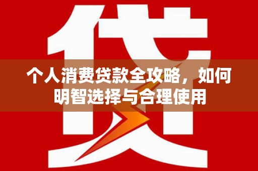 小店个人消费贷款全攻略，如何明智选择与合理使用